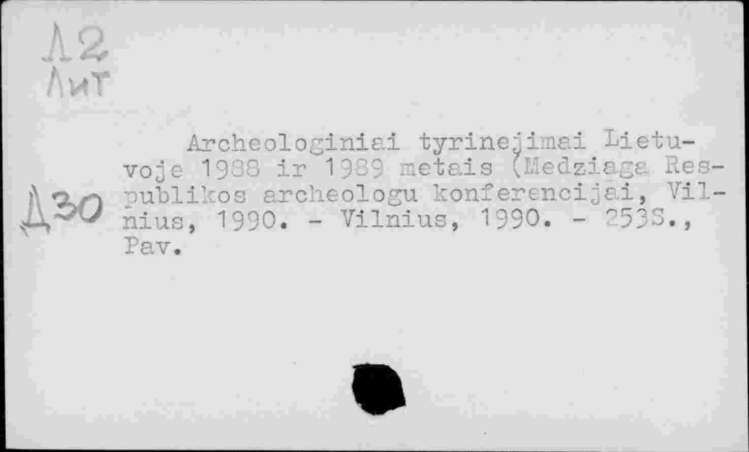 ﻿Л2 ЛиТ
Дго
Archeologiniai tyrine^imai Lietuva je 1988 ir 1989 matais (Medziaga Res-publikos archeologu konferencijai, Vilnius, 1990. - Vilnius, 1990. - 253s., Pav.